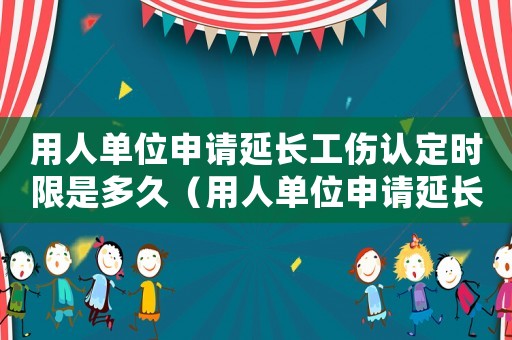 用人單位申請延長工傷認(rèn)定時限是多久（用人單位申請延長工傷認(rèn)定時限）