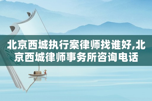 北京西城執(zhí)行案律師找誰(shuí)好,北京西城律師事務(wù)所咨詢電話
