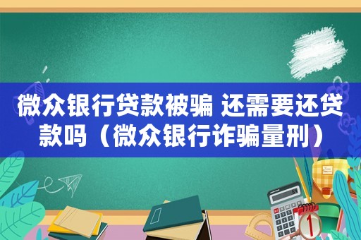 微眾銀行貸款被騙 還需要還貸款嗎（微眾銀行詐騙量刑）