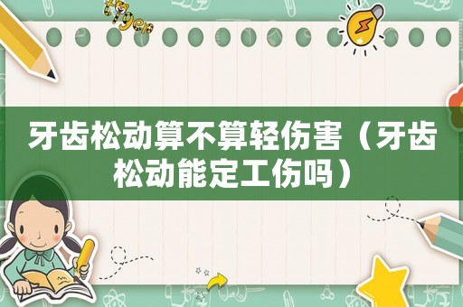 牙齒松動算不算輕傷害（牙齒松動能定工傷嗎）