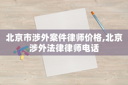 北京市涉外案件律師價格,北京涉外法律律師電話