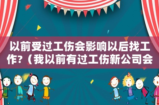 以前受過(guò)工傷會(huì)影響以后找工作?（我以前有過(guò)工傷新公司會(huì)知道嗎）