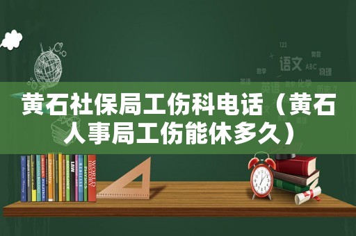 黃石社保局工傷科電話（黃石人事局工傷能休多久）