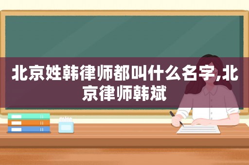 北京姓韓律師都叫什么名字,北京律師韓斌