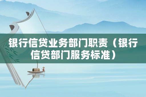 銀行信貸業務部門職責（銀行信貸部門服務標準）