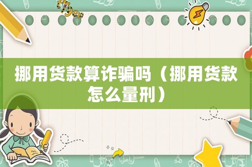 挪用貨款算詐騙嗎（挪用貨款怎么量刑）