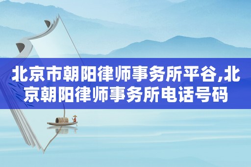 北京市朝陽律師事務(wù)所平谷,北京朝陽律師事務(wù)所電話號碼