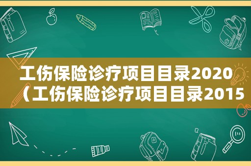 工傷保險(xiǎn)診療項(xiàng)目目錄2020（工傷保險(xiǎn)診療項(xiàng)目目錄2015）