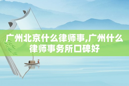 廣州北京什么律師事,廣州什么律師事務所口碑好