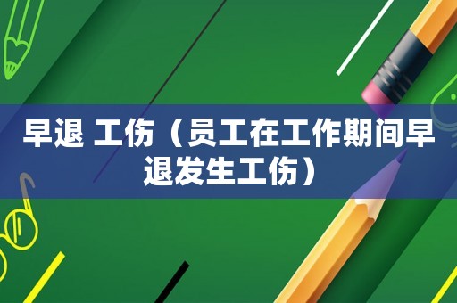 早退 工傷（員工在工作期間早退發(fā)生工傷）