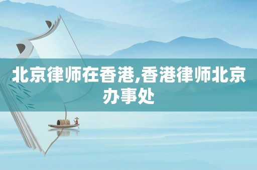北京律師在香港,香港律師北京辦事處