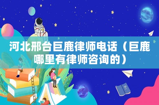 河北邢臺巨鹿律師電話（巨鹿哪里有律師咨詢的）