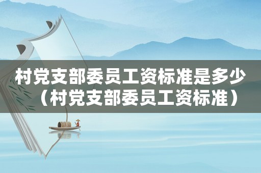 村黨支部委員工資標(biāo)準(zhǔn)是多少（村黨支部委員工資標(biāo)準(zhǔn)）
