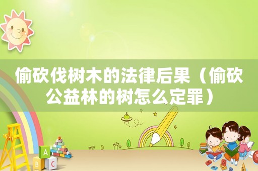 偷砍伐樹木的法律后果（偷砍公益林的樹怎么定罪）