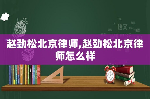 趙勁松北京律師,趙勁松北京律師怎么樣