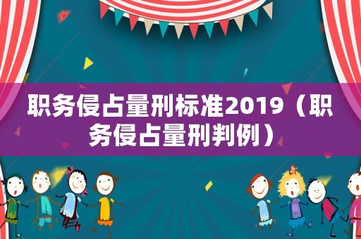 職務(wù)侵占量刑標(biāo)準(zhǔn)2019（職務(wù)侵占量刑判例）