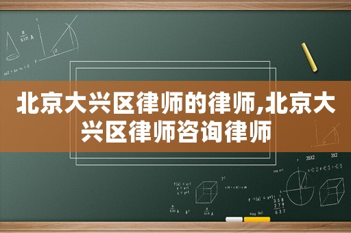 北京大興區(qū)律師的律師,北京大興區(qū)律師咨詢律師