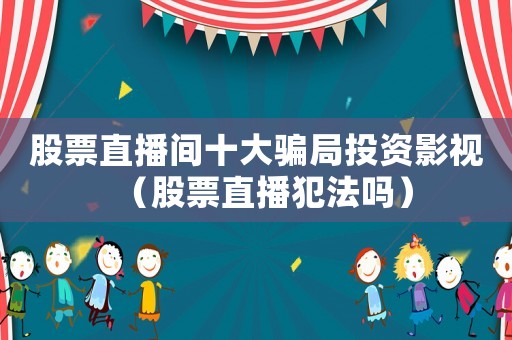 股票直播間十大騙局投資影視（股票直播犯法嗎）