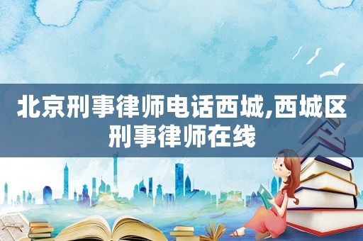 北京刑事律師電話西城,西城區(qū)刑事律師在線
