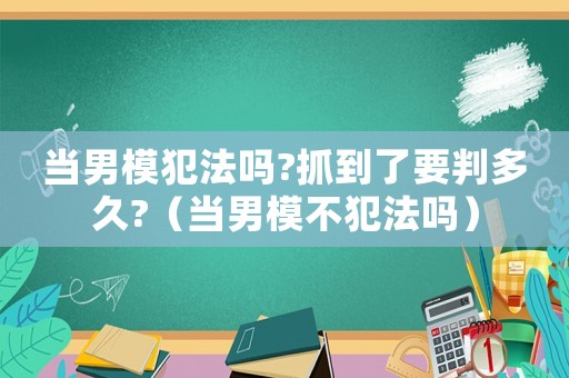當(dāng)男模犯法嗎?抓到了要判多久?（當(dāng)男模不犯法嗎）