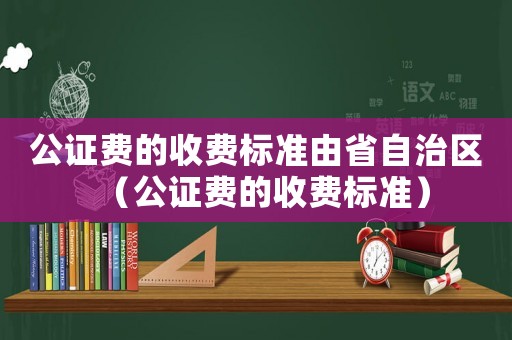 公證費的收費標準由省自治區（公證費的收費標準）