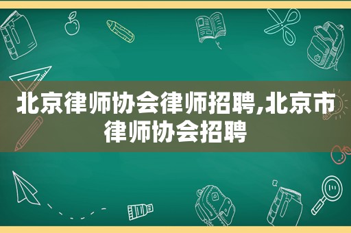 北京律師協會律師招聘,北京市律師協會招聘