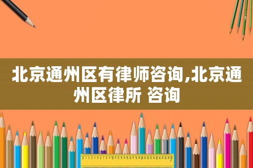 北京通州區(qū)有律師咨詢,北京通州區(qū)律所 咨詢