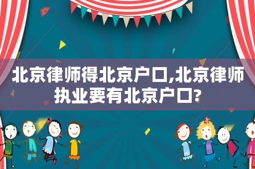 北京律師得北京戶口,北京律師執業要有北京戶口?