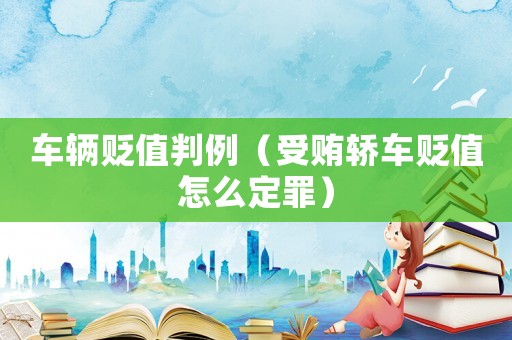 車輛貶值判例（受賄轎車貶值怎么定罪）