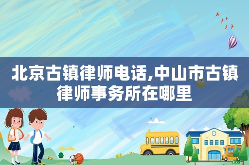 北京古鎮律師電話,中山市古鎮律師事務所在哪里