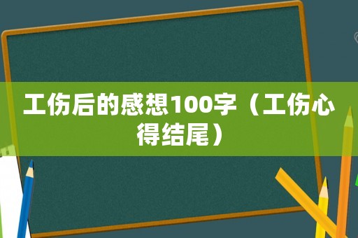 工傷后的感想100字（工傷心得結尾）