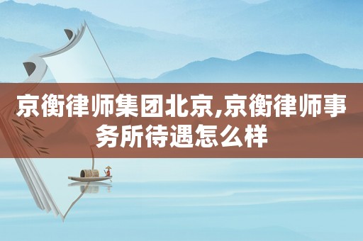 京衡律師集團北京,京衡律師事務所待遇怎么樣