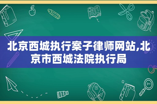 北京西城執行案子律師網站,北京市西城法院執行局