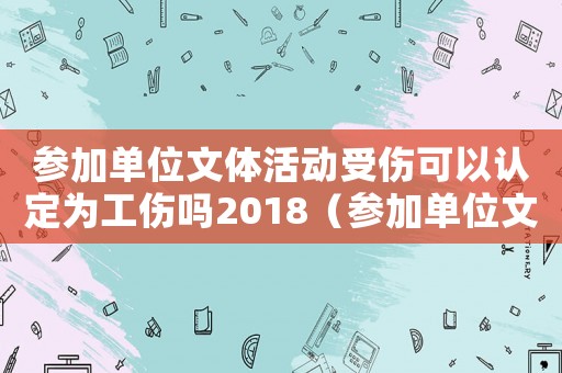 參加單位文體活動受傷可以認(rèn)定為工傷嗎2018（參加單位文體活動受傷是工傷嗎）