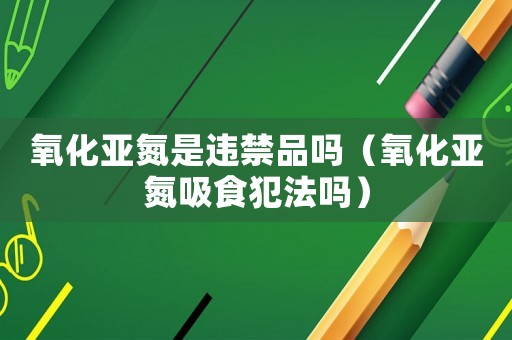 氧化亞氮是違禁品嗎（氧化亞氮吸食犯法嗎）