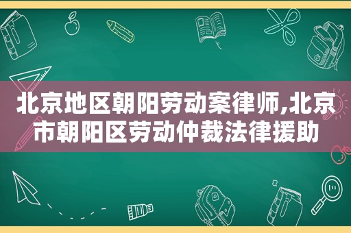 北京地區(qū)朝陽勞動(dòng)案律師,北京市朝陽區(qū)勞動(dòng)仲裁法律援助