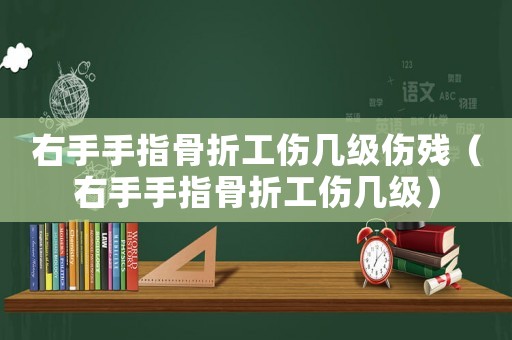 右手手指骨折工傷幾級(jí)傷殘（右手手指骨折工傷幾級(jí)）