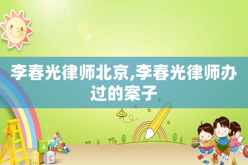 李春光律師北京,李春光律師辦過的案子