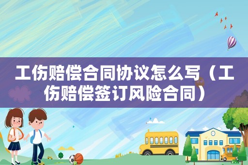 工傷賠償合同協(xié)議怎么寫（工傷賠償簽訂風(fēng)險(xiǎn)合同）
