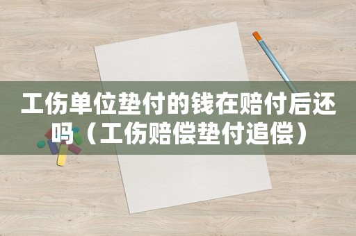 工傷單位墊付的錢在賠付后還嗎（工傷賠償墊付追償）