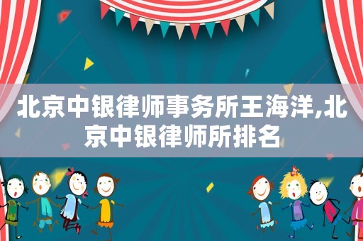 北京中銀律師事務所王海洋,北京中銀律師所排名