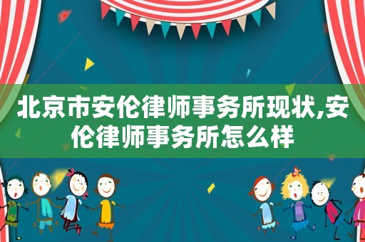 北京市安倫律師事務所現狀,安倫律師事務所怎么樣