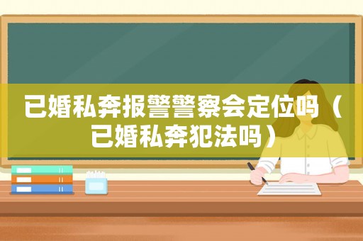 已婚私奔報警警察會定位嗎（已婚私奔犯法嗎）