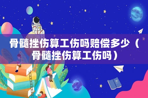 骨髓挫傷算工傷嗎賠償多少（骨髓挫傷算工傷嗎）