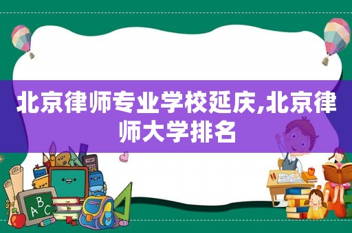 北京律師專業(yè)學(xué)校延慶,北京律師大學(xué)排名