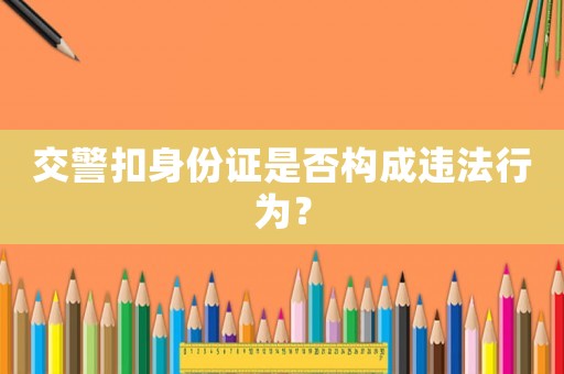 交警扣身份證是否構(gòu)成違法行為？