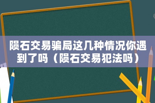 隕石交易騙局這幾種情況你遇到了嗎（隕石交易犯法嗎）