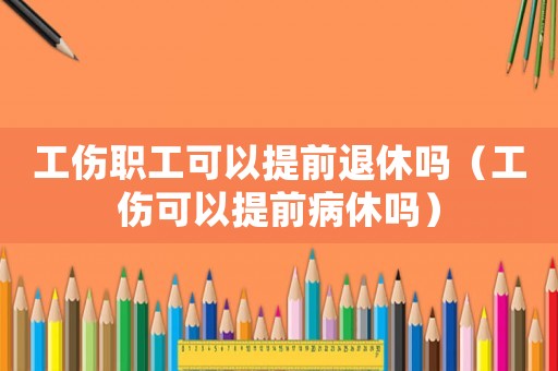 工傷職工可以提前退休嗎（工傷可以提前病休嗎）
