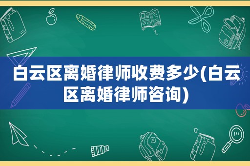 白云區離婚律師收費多少(白云區離婚律師咨詢)
