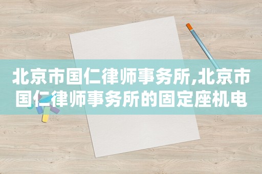 北京市國仁律師事務所,北京市國仁律師事務所的固定座機電話號碼